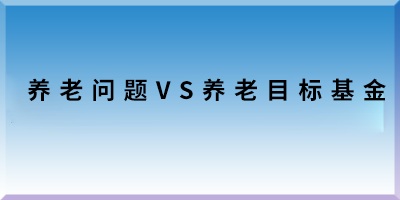 養(yǎng)老問(wèn)題VS養(yǎng)老目標(biāo)基金.png